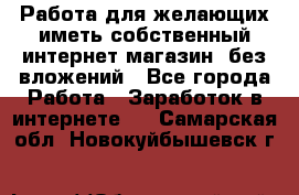  Работа для желающих иметь собственный интернет магазин, без вложений - Все города Работа » Заработок в интернете   . Самарская обл.,Новокуйбышевск г.